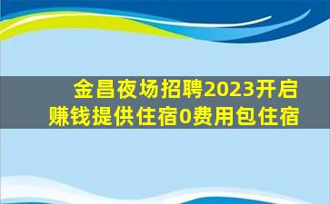 金昌夜场招聘2023开启赚钱提供住宿0费用包住宿